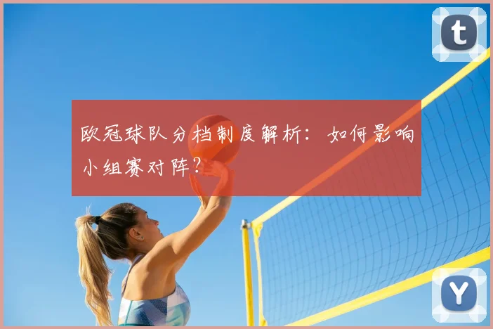 欧冠球队分档制度解析:如何影响小组赛对阵?