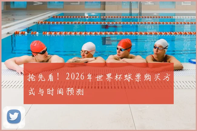 抢先看!2026年世界杯球票购买方式与时间预测