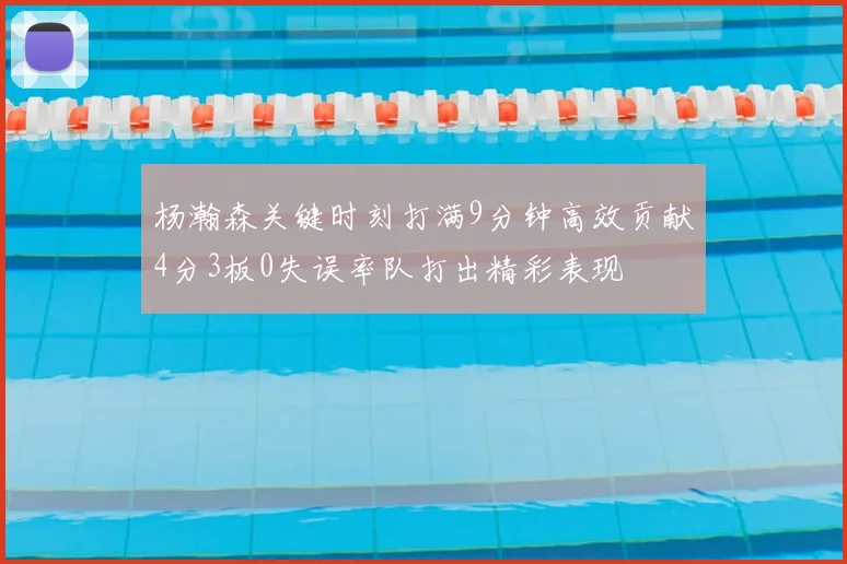 杨瀚森关键时刻打满9分钟高效贡献4分3板0失误率队打出精彩表现