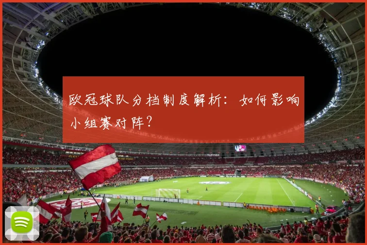 欧冠球队分档制度解析:如何影响小组赛对阵?
