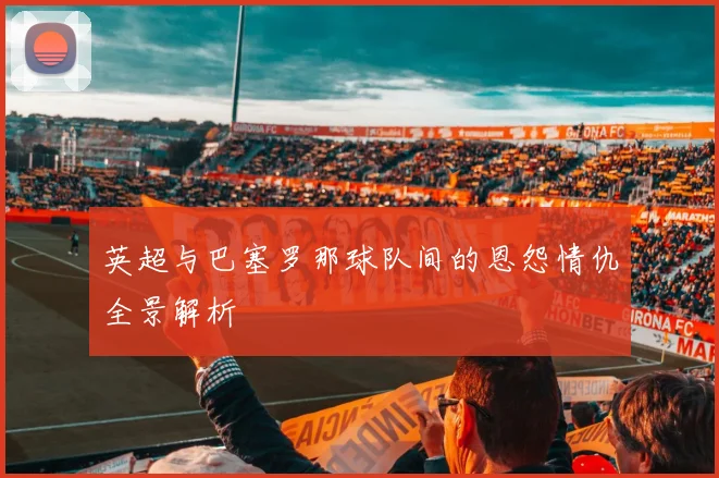英超与巴塞罗那球队间的恩怨情仇全景解析