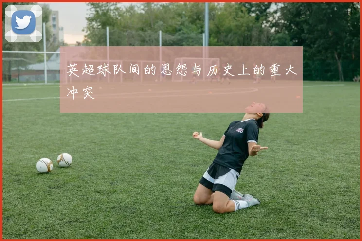 英超球队间的恩怨与历史上的重大冲突