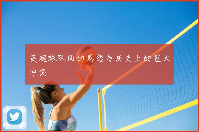 英超球队间的恩怨与历史上的重大冲突