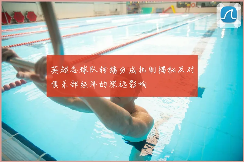 英超各球队转播分成机制揭秘及对俱乐部经济的深远影响