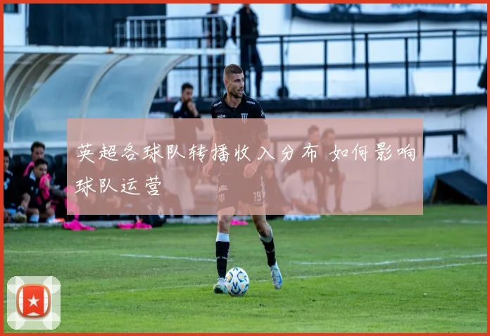 英超各球队转播收入分布 如何影响球队运营