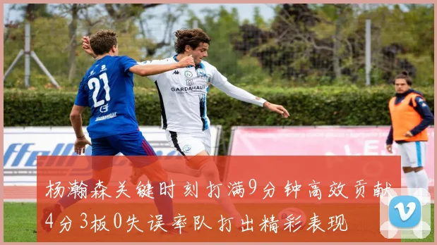 杨瀚森关键时刻打满9分钟高效贡献4分3板0失误率队打出精彩表现